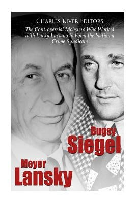 Bugsy Siegel and Meyer Lansky: The Controversial Mobsters Who Worked with Lucky Luciano to Form the National Crime Syndicate by Charles River Editors