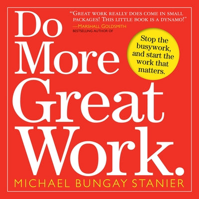 Do More Great Work: Stop the Busywork, and Start the Work That Matters. by Bungay Stanier, Michael