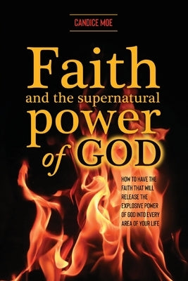 Faith and the Supernatural Power of God: How to Have the Faith that Will Release the Explosive Power of God into Every Area of Your Life by Moe, Candice