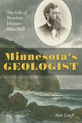 Minnesota's Geologist: The Life of Newton Horace Winchell by Leaf, Sue