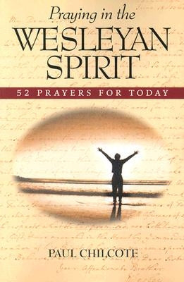 Praying in the Wesleyan Spirit: 52 Prayers for Today by Chilcote, Paul Wesley