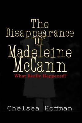 The Disappearance of Madeleine McCann: What really happened? by Hoffman, Chelsea