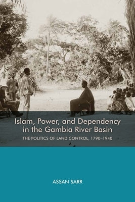 Islam, Power, and Dependency in the Gambia River Basin: The Politics of Land Control, 1790-1940 by Sarr, Assan