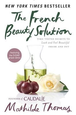 The French Beauty Solution: Time-Tested Secrets to Look and Feel Beautiful Inside and Out by Thomas, Mathilde