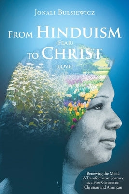 From Hinduism(Fear) to Christ(Love): Renewing the Mind: A Transformative Journey as a First-Generation Christian and American by Bulsiewicz, Jonali