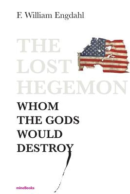 The Lost Hegemon: Whom the gods would destroy by Engdahl, F. William