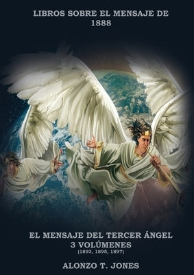 El Mensaje del Tercer Ángel: 3 Volúmenes en 1 (Justificación por la Fe, Historia, Profecías Apocalípticas, Salvación según la Palabra de Dios by Jones, Alonzo T.