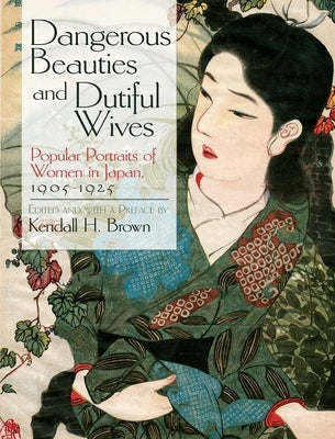 Dangerous Beauties and Dutiful Wives: Popular Portraits of Women in Japan, 1905-1925 by Brown, Kendall