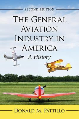 The General Aviation Industry in America: A History, 2D Ed. by Pattillo, Donald M.