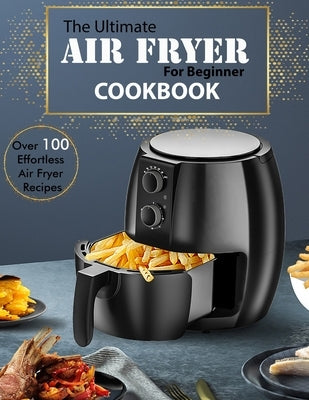 The Ultimate Air Fryer for beginner Cookbook: Over 100 Effortless Air Fryer Recipes by Monahan, Uriah