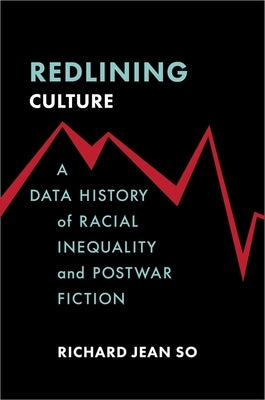 Redlining Culture: A Data History of Racial Inequality and Postwar Fiction by So, Richard Jean