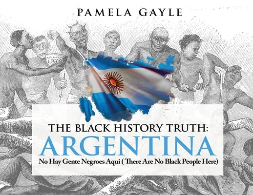 The Black History Truth - Argentina: No Hay Gente Negroes Aqui (There Are No Black People Here) by Gayle, Pamela