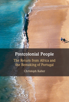 Postcolonial People: The Return from Africa and the Remaking of Portugal by Kalter, Christoph