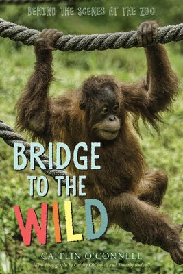 Bridge to the Wild: Behind the Scenes at the Zoo by O'Connell, Caitlin
