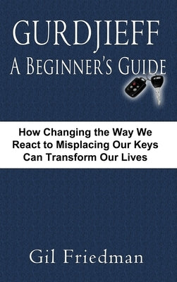 Gurdjieff, a Beginner's Guide--How Changing the Way We React to Misplacing Our Keys Can Transform Our Lives by Friedman, Gil