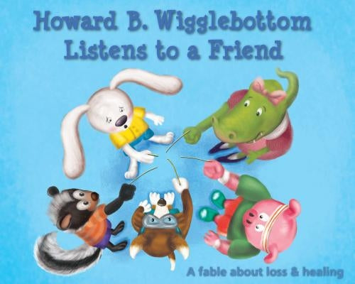 Howard B. Wigglebottom Listens to a Friend: A Fable about Loss and Healing by Ana, Reverend