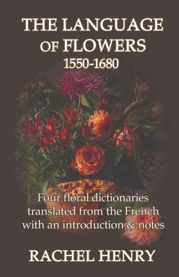 The Language of Flowers 1550-1680: Four floral dictionaries translated from the French with an introduction and notes by Henry, Rachel