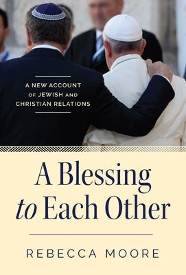 A Blessing to Each Other: A New Account of Jewish and Christian Relations by Moore, Rebecca