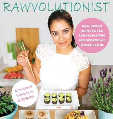 Rawvolutionist: Raw Vegan Reinvented For People Who Love Their Food And Celebrate Eating by Ray, Aurora