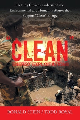 Clean Energy Exploitations: Helping Citizens Understand the Environmental and Humanity Abuses That Support Clean Energy by Stein, Ronald