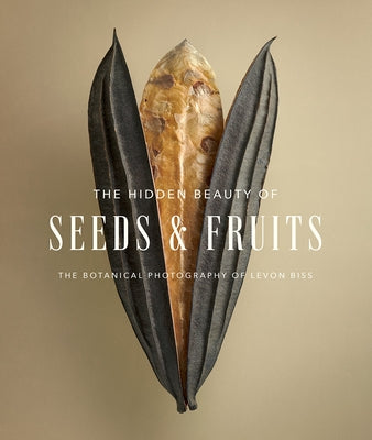 The Hidden Beauty of Seeds & Fruits: The Botanical Photography of Levon Biss by Biss, Levon