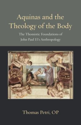 Aquinas and the Theology of the Body: The Thomistic Foundations of John Paul II's Anthropology by Petri, Thomas