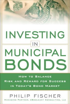 Investing in Municipal Bonds: How to Balance Risk and Reward for Success in Today's Bond Market by Fischer, Philip