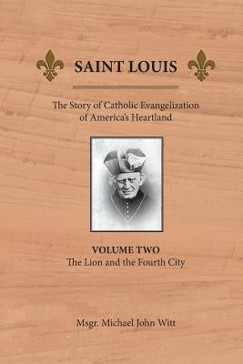 Saint Louis: The Story of Catholic Evangelization of America's Heartland: Vol 2: The Lion and the Fourth City by Witt, Michael John