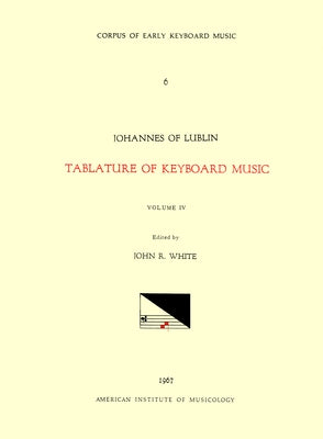 Cekm 6 Johannes of Lublin (16th. C.), Tablature of Keyboard Music (1540), Edited by John Reeves White. Vol. IV [French, German, and Italian Compositio by White, John Reeves