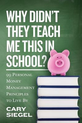 Why Didn't They Teach Me This in School?: 99 Personal Money Management Principles to Live By by Siegel, Cary