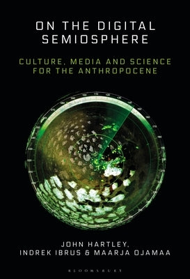 On the Digital Semiosphere: Culture, Media and Science for the Anthropocene by Hartley, John
