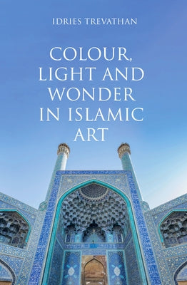 Colour, Light and Wonder in Islamic Art by Trevathan, Idries