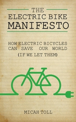 The Electric Bike Manifesto: How Electric Bicycles Can Save Our World (If We Let Them) by Toll, Micah