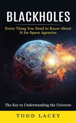 Blackholes: Every Thing You Need to Know About It for Space Agencies (The Key to Understanding the Universe): The Key to Understan by Lacey, Todd