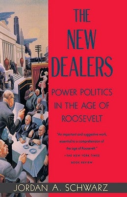 The New Dealers: Power Politics in the Age of Roosevelt by Schwarz, Jordan a.