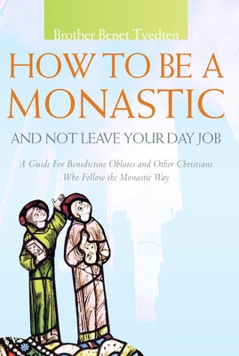 How to Be a Monastic and Not Leave Your Day Job: A Guide for Benedictine Oblates and Other Christians Who Follow the Monastic Way by Tvedten, Benet