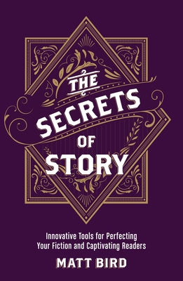 The Secrets of Story: Innovative Tools for Perfecting Your Fiction and Captivating Readers by Bird, Matt