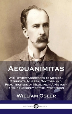 Aequanimitas: With other Addresses to Medical Students, Nurses, Doctors and Practitioners of Medicine - A History and Philosophy of by Osler, William