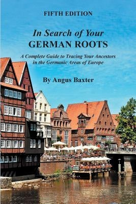 In Search of Your German Roots: A Complete Guide to Tracing Your Ancestors in the Germanic Areas of Europe by Baxter, Angus