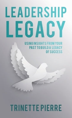 Leadership Legacy: Using Insights from Your Past to Build a Legacy of Success by Pierre, Trinette