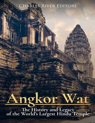 Angkor Wat: The History and Legacy of the World's Largest Hindu Temple by Charles River Editors