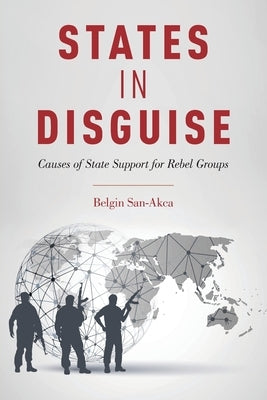 States in Disguise: Causes of State Support for Rebel Groups by San-Akca, Belgin