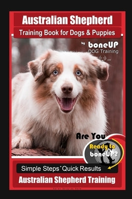 Australian Shepherd Training Book for Dogs & Puppies by boneUP Dog Training: Are You Ready to Bone Up? Simple Steps Quick Results Australian Shepherd by Kane, Karen Douglas