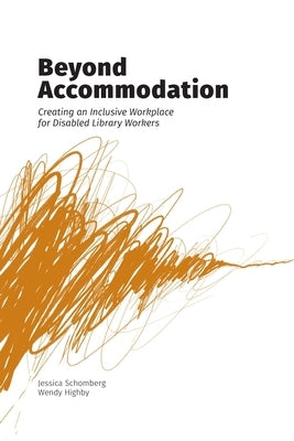 Beyond Accommodation: Creating an Inclusive Workplace for Disabled Library Workers by Schomberg, Jessica