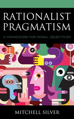 Rationalist Pragmatism: A Framework for Moral Objectivism by Silver, Mitchell