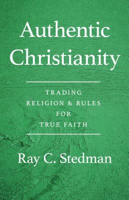 Authentic Christianity: Trading Religion and Rules for True Faith by Stedman, Ray C.