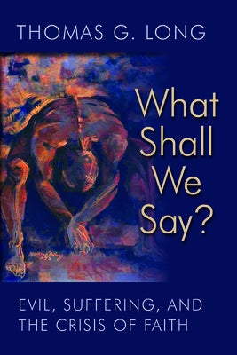 What Shall We Say?: Evil, Suffering, and the Crisis of Faith by Long, Thomas G.