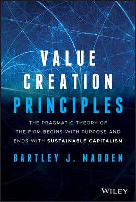 Value Creation Principles: The Pragmatic Theory of the Firm Begins with Purpose and Ends with Sustainable Capitalism by Madden, Bartley J.