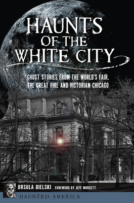 Haunts of the White City: Ghost Stories from the World's Fair, the Great Fire and Victorian Chicago by Bielski, Ursula