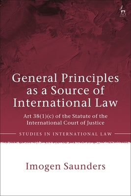 General Principles as a Source of International Law: Art 38(1)(c) of the Statute of the International Court of Justice by Saunders, Imogen